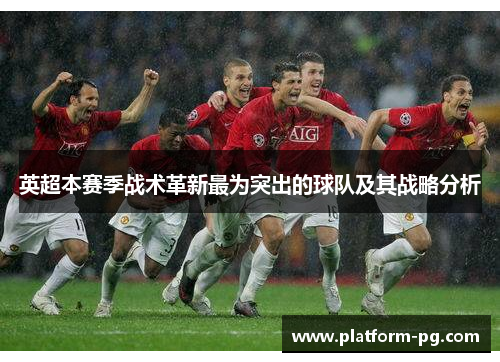 英超本赛季战术革新最为突出的球队及其战略分析