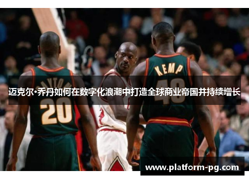 迈克尔·乔丹如何在数字化浪潮中打造全球商业帝国并持续增长