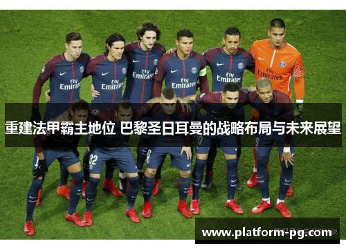 重建法甲霸主地位 巴黎圣日耳曼的战略布局与未来展望