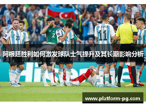 阿根廷胜利如何激发球队士气提升及其长期影响分析