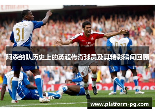 阿森纳队历史上的英超传奇球员及其精彩瞬间回顾