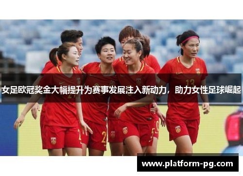 女足欧冠奖金大幅提升为赛事发展注入新动力，助力女性足球崛起